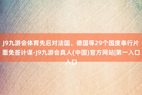 J9九游会体育先后对法国、德国等29个国度奉行片面免签计谋-J9九游会真人(中国)官方网站|第一入口