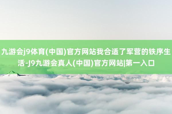 九游会j9体育(中国)官方网站我合适了军营的铁序生活-J9九游会真人(中国)官方网站|第一入口