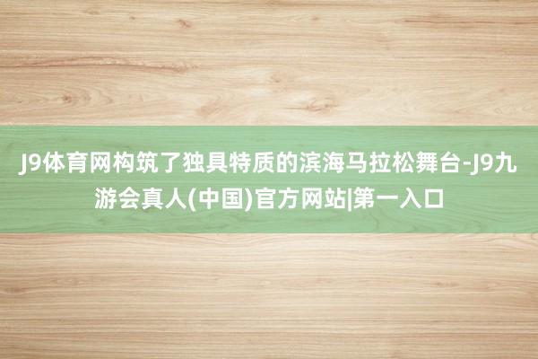 J9体育网构筑了独具特质的滨海马拉松舞台-J9九游会真人(中国)官方网站|第一入口