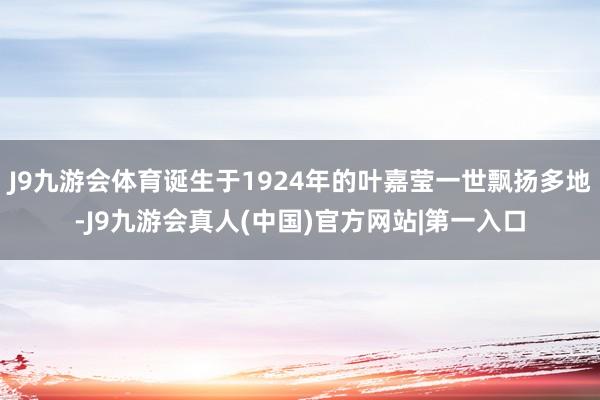 J9九游会体育诞生于1924年的叶嘉莹一世飘扬多地-J9九游会真人(中国)官方网站|第一入口