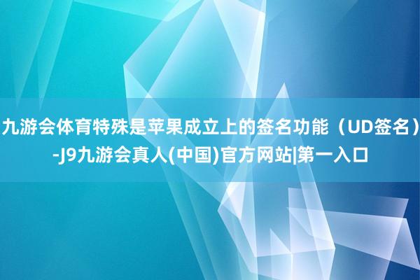 九游会体育特殊是苹果成立上的签名功能（UD签名）-J9九游会真人(中国)官方网站|第一入口