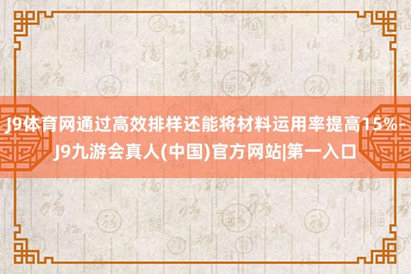 J9体育网通过高效排样还能将材料运用率提高15%-J9九游会真人(中国)官方网站|第一入口