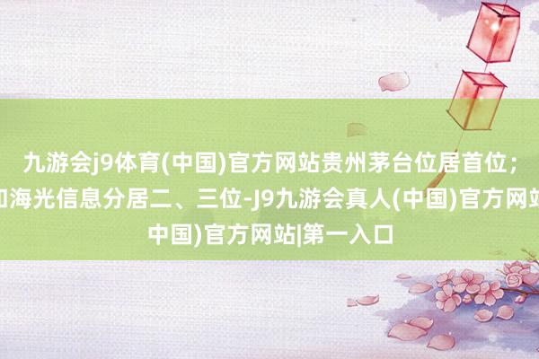 九游会j9体育(中国)官方网站贵州茅台位居首位；中信证券和海光信息分居二、三位-J9九游会真人(中国)官方网站|第一入口