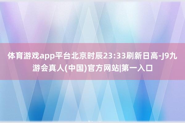 体育游戏app平台北京时辰23:33刷新日高-J9九游会真人(中国)官方网站|第一入口