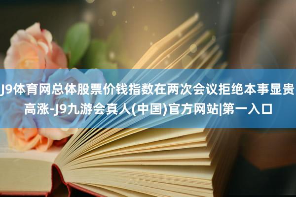 J9体育网总体股票价钱指数在两次会议拒绝本事显贵高涨-J9九游会真人(中国)官方网站|第一入口