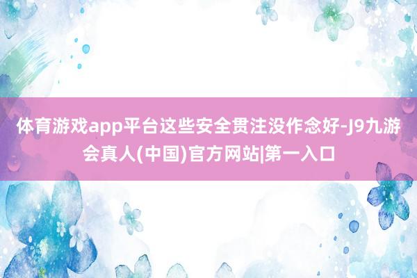 体育游戏app平台这些安全贯注没作念好-J9九游会真人(中国)官方网站|第一入口