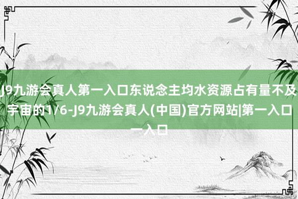 J9九游会真人第一入口东说念主均水资源占有量不及宇宙的1/6-J9九游会真人(中国)官方网站|第一入口