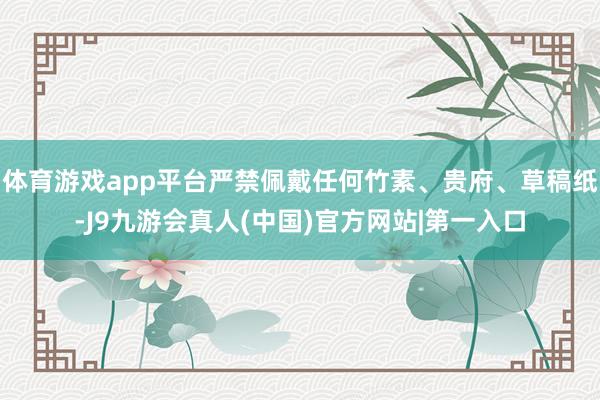 体育游戏app平台严禁佩戴任何竹素、贵府、草稿纸-J9九游会真人(中国)官方网站|第一入口