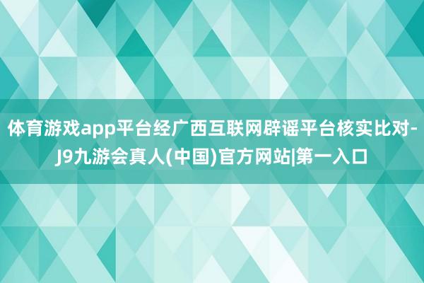 体育游戏app平台经广西互联网辟谣平台核实比对-J9九游会真人(中国)官方网站|第一入口