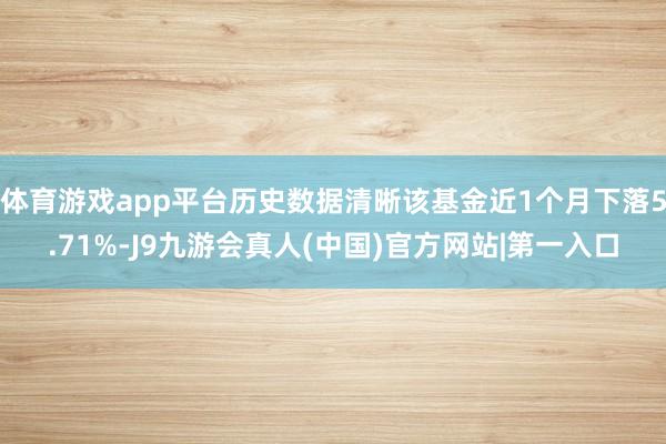 体育游戏app平台历史数据清晰该基金近1个月下落5.71%-J9九游会真人(中国)官方网站|第一入口