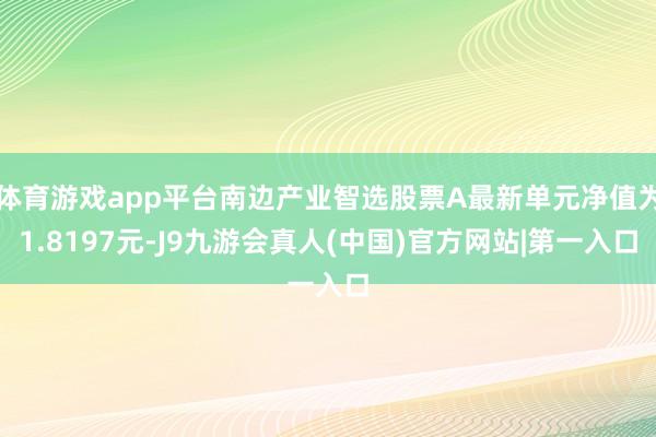 体育游戏app平台南边产业智选股票A最新单元净值为1.8197元-J9九游会真人(中国)官方网站|第一入口