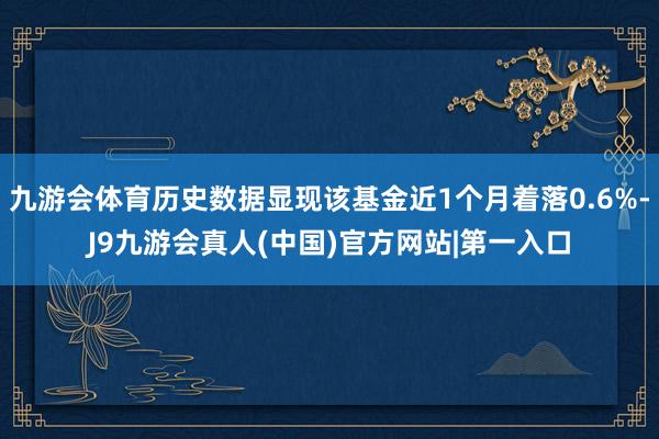 九游会体育历史数据显现该基金近1个月着落0.6%-J9九游会真人(中国)官方网站|第一入口