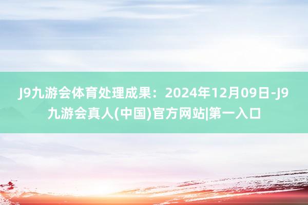 J9九游会体育处理成果：2024年12月09日-J9九游会真人(中国)官方网站|第一入口