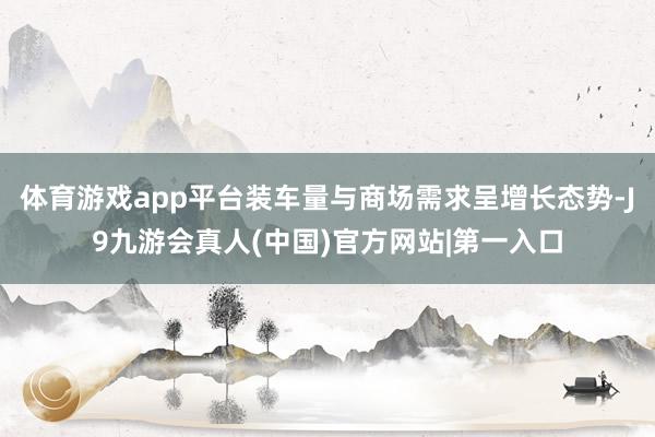 体育游戏app平台装车量与商场需求呈增长态势-J9九游会真人(中国)官方网站|第一入口