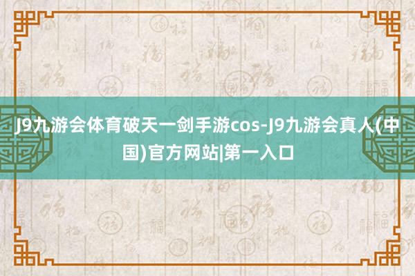 J9九游会体育破天一剑手游cos-J9九游会真人(中国)官方网站|第一入口