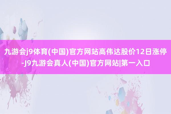 九游会j9体育(中国)官方网站高伟达股价12日涨停-J9九游会真人(中国)官方网站|第一入口