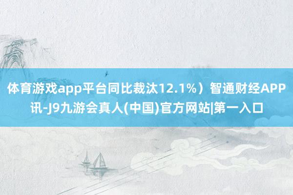 体育游戏app平台同比裁汰12.1%）智通财经APP讯-J9九游会真人(中国)官方网站|第一入口