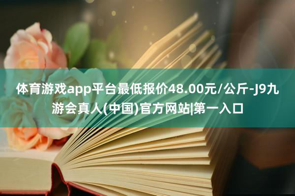 体育游戏app平台最低报价48.00元/公斤-J9九游会真人(中国)官方网站|第一入口