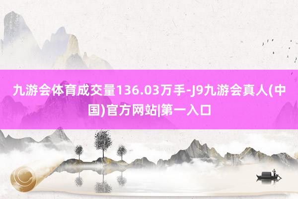 九游会体育成交量136.03万手-J9九游会真人(中国)官方网站|第一入口