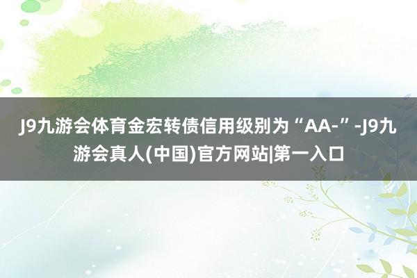 J9九游会体育金宏转债信用级别为“AA-”-J9九游会真人(中国)官方网站|第一入口