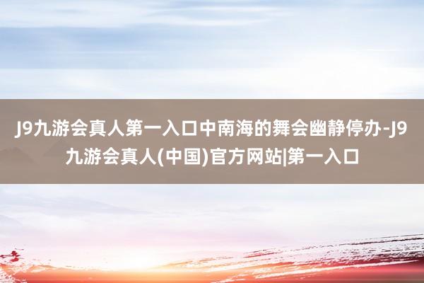 J9九游会真人第一入口中南海的舞会幽静停办-J9九游会真人(中国)官方网站|第一入口