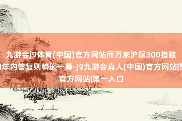 九游会j9体育(中国)官方网站而万家沪深300指数增强A的年内答复则稍逊一筹-J9九游会真人(中国)官方网站|第一入口