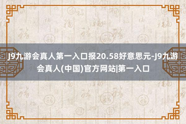 J9九游会真人第一入口报20.58好意思元-J9九游会真人(中国)官方网站|第一入口