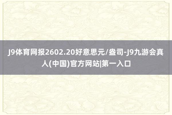 J9体育网报2602.20好意思元/盎司-J9九游会真人(中国)官方网站|第一入口