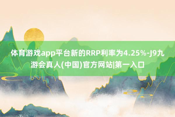 体育游戏app平台新的RRP利率为4.25%-J9九游会真人(中国)官方网站|第一入口