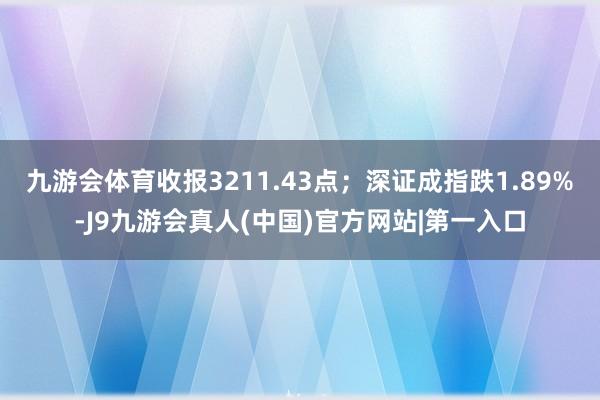 九游会体育收报3211.43点；深证成指跌1.89%-J9九游会真人(中国)官方网站|第一入口