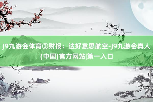 J9九游会体育③财报：达好意思航空-J9九游会真人(中国)官方网站|第一入口