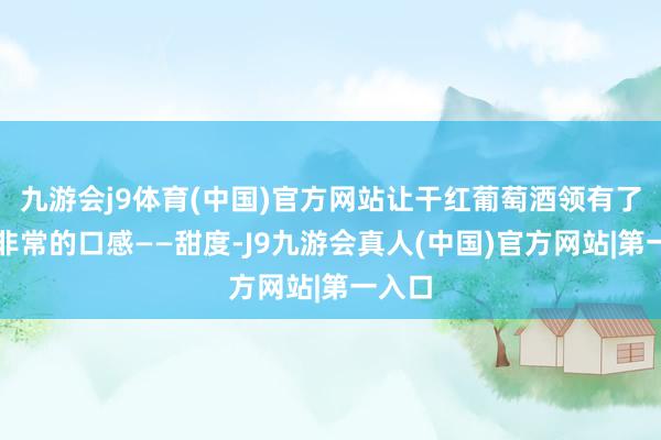 九游会j9体育(中国)官方网站让干红葡萄酒领有了一种非常的口感——甜度-J9九游会真人(中国)官方网站|第一入口
