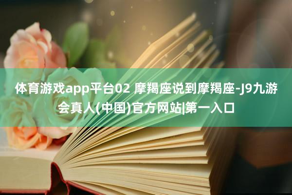 体育游戏app平台02 摩羯座说到摩羯座-J9九游会真人(中国)官方网站|第一入口