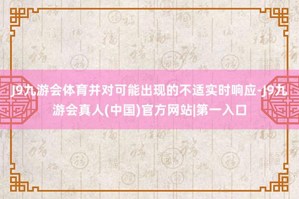 J9九游会体育并对可能出现的不适实时响应-J9九游会真人(中国)官方网站|第一入口