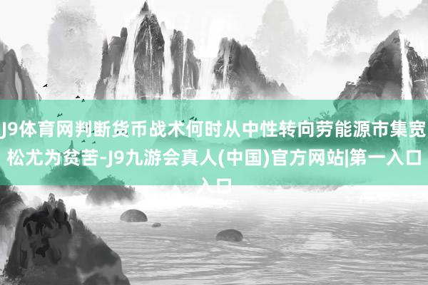 J9体育网判断货币战术何时从中性转向劳能源市集宽松尤为贫苦-J9九游会真人(中国)官方网站|第一入口