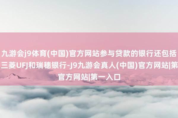 九游会j9体育(中国)官方网站参与贷款的银行还包括花旗、三菱UFJ和瑞穗银行-J9九游会真人(中国)官方网站|第一入口
