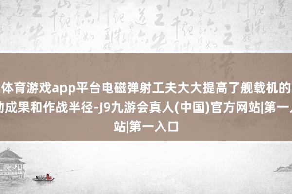 体育游戏app平台电磁弹射工夫大大提高了舰载机的搬动成果和作战半径-J9九游会真人(中国)官方网站|第一入口
