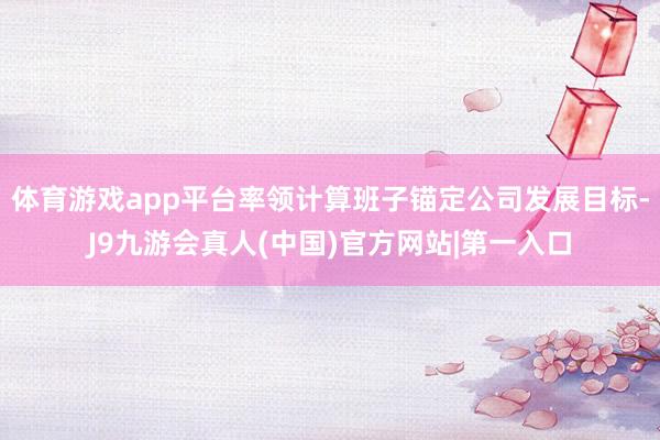 体育游戏app平台率领计算班子锚定公司发展目标-J9九游会真人(中国)官方网站|第一入口