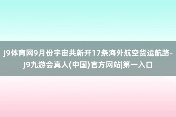 J9体育网9月份宇宙共新开17条海外航空货运航路-J9九游会真人(中国)官方网站|第一入口
