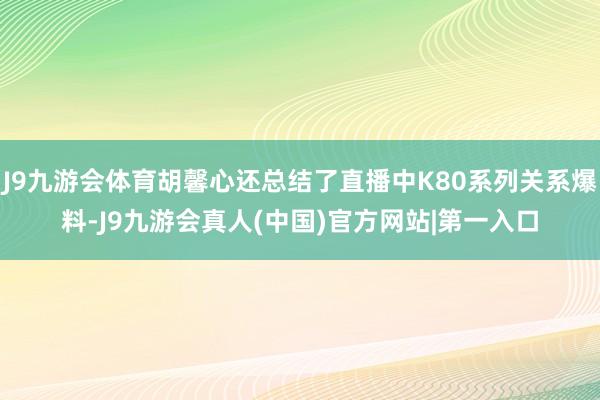 J9九游会体育胡馨心还总结了直播中K80系列关系爆料-J9九游会真人(中国)官方网站|第一入口