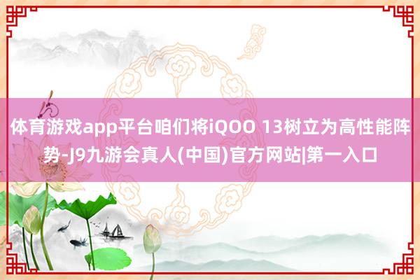 体育游戏app平台咱们将iQOO 13树立为高性能阵势-J9九游会真人(中国)官方网站|第一入口