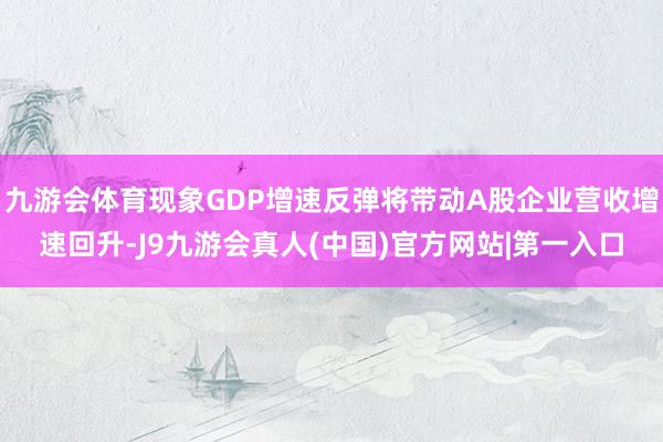 九游会体育现象GDP增速反弹将带动A股企业营收增速回升-J9九游会真人(中国)官方网站|第一入口