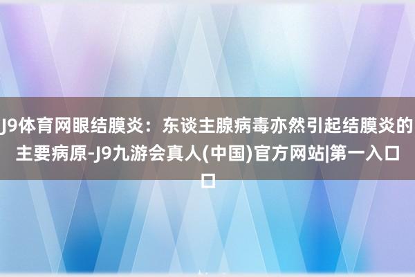 J9体育网眼结膜炎：东谈主腺病毒亦然引起结膜炎的主要病原-J9九游会真人(中国)官方网站|第一入口