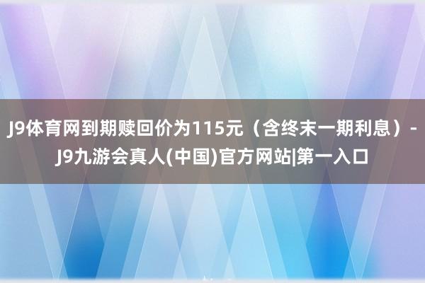 J9体育网到期赎回价为115元(含终末一期利息)-J9九游会真人(中国)官方网站|第一入口