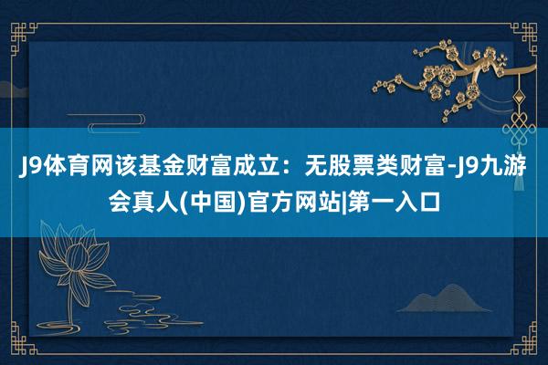 J9体育网该基金财富成立:无股票类财富-J9九游会真人(中国)官方网站|第一入口