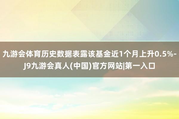 九游会体育历史数据表露该基金近1个月上升0.5%-J9九游会真人(中国)官方网站|第一入口