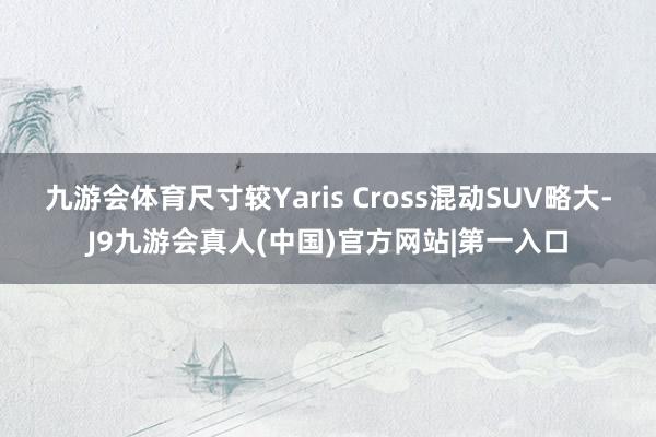 九游会体育尺寸较Yaris Cross混动SUV略大-J9九游会真人(中国)官方网站|第一入口