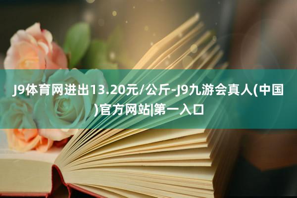 J9体育网进出13.20元/公斤-J9九游会真人(中国)官方网站|第一入口