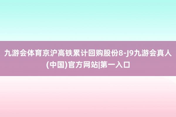 九游会体育京沪高铁累计回购股份8-J9九游会真人(中国)官方网站|第一入口