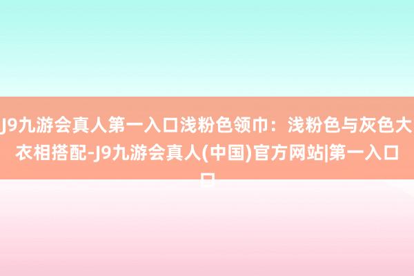 J9九游会真人第一入口浅粉色领巾：浅粉色与灰色大衣相搭配-J9九游会真人(中国)官方网站|第一入口